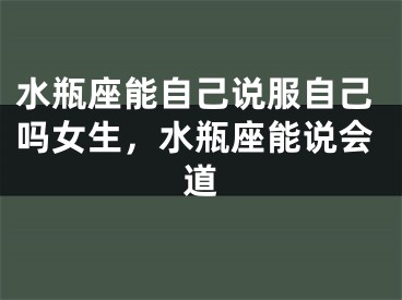 水瓶座能自己说服自己吗女生,水瓶座能说会道