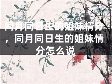 同月同日生的姐妹情分,同月同日生的姐妹情分怎么说