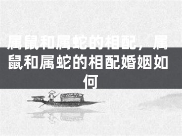 属鼠和属蛇的相配,属鼠和属蛇的相配婚姻如何