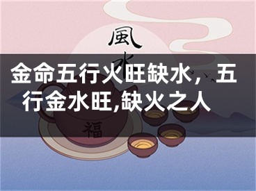 金命五行火旺缺水，五行金水旺,缺火之人