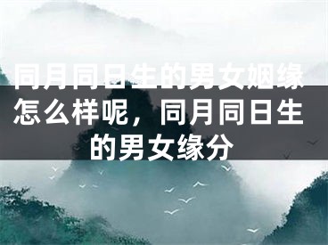同月同日生的男女姻缘怎么样呢，同月同日生的男女缘分