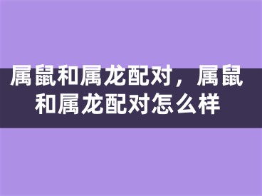 属鼠和属龙配对,属鼠和属龙配对怎么样