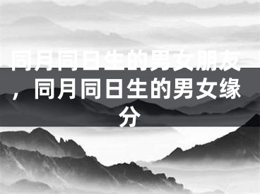 同月同日生的男女朋友，同月同日生的男女缘分