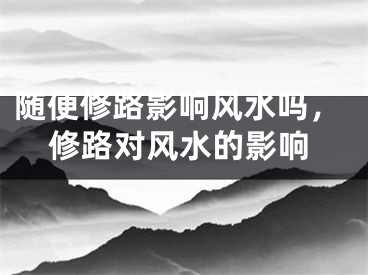 随便修路影响风水吗,修路对风水的影响