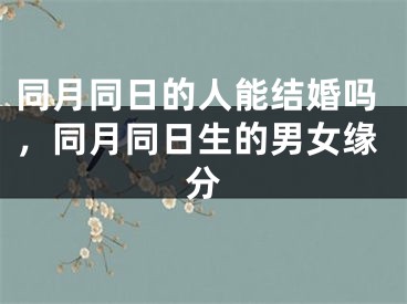 同月同日的人能结婚吗，同月同日生的男女缘分