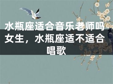 水瓶座适合音乐老师吗女生，水瓶座适不适合唱歌