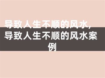 导致人生不顺的风水,导致人生不顺的风水案例