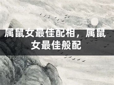 属鼠女最佳配相,属鼠女最佳般配