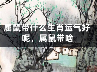 属鼠带什么生肖运气好呢，属鼠带啥