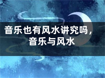 音乐也有风水讲究吗，音乐与风水