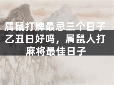 属鼠打牌最忌三个日子乙丑日好吗，属鼠人打麻将最佳日子