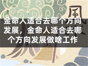 金命人适合去哪个方向发展，金命人适合去哪个方向发展做啥工作