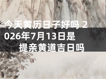 今天黄历日子好吗 2026年7月13日是提亲黄道吉日吗