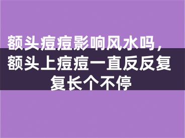 额头痘痘影响风水吗,额头上痘痘一直反反复复长个不停
