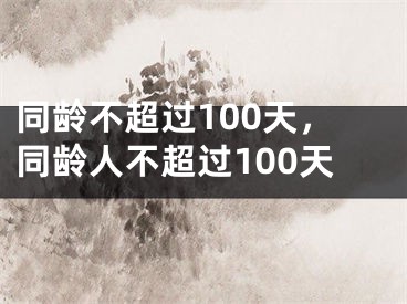 同龄不超过100天，同龄人不超过100天