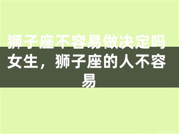 狮子座不容易做决定吗女生，狮子座的人不容易