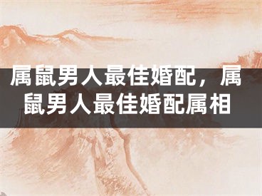 属鼠男人最佳婚配，属鼠男人最佳婚配属相