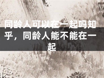 同龄人可以在一起吗知乎，同龄人能不能在一起