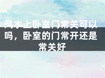 风水上卧室门常关可以吗,卧室的门常开还是常关好