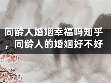 同龄人婚姻幸福吗知乎，同龄人的婚姻好不好