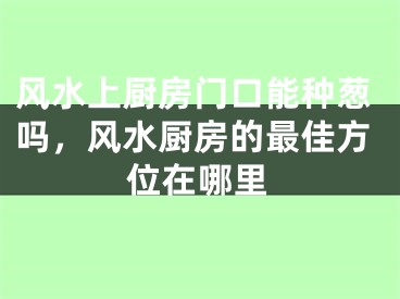 风水上厨房门口能种葱吗，风水厨房的最佳方位在哪里