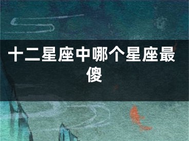 十二星座中哪个星座最傻