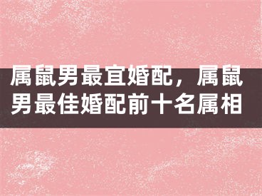 属鼠男最宜婚配，属鼠男最佳婚配前十名属相