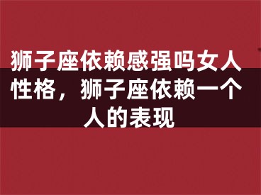 狮子座依赖感强吗女人性格，狮子座依赖一个人的表现