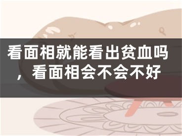看面相就能看出贫血吗,看面相会不会不好