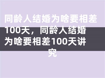 同龄人结婚为啥要相差100天，同龄人结婚为啥要相差100天讲究