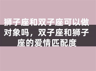 狮子座和双子座可以做对象吗，双子座和狮子座的爱情匹配度