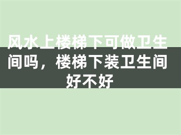 风水上楼梯下可做卫生间吗，楼梯下装卫生间好不好