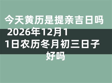 今天黄历是提亲吉日吗 2026年12月11日农历冬月初三日子好吗