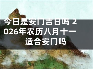 今日是安门吉日吗 2026年农历八月十一适合安门吗