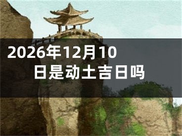 2026年12月10日是动土吉日吗
