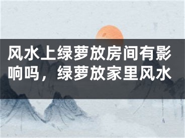 风水上绿萝放房间有影响吗，绿萝放家里风水