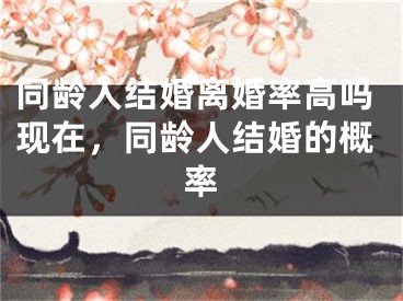 同龄人结婚离婚率高吗现在，同龄人结婚的概率