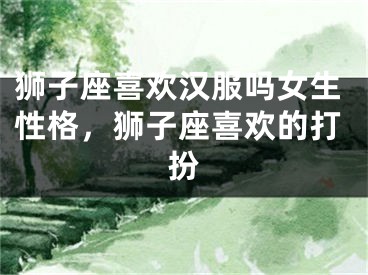狮子座喜欢汉服吗女生性格，狮子座喜欢的打扮