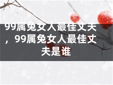99属兔女人最佳丈夫,99属兔女人最佳丈夫是谁