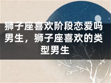 狮子座喜欢阶段恋爱吗男生,狮子座喜欢的类型男生