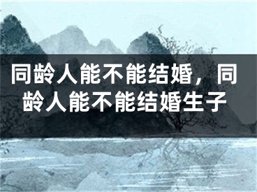 同龄人能不能结婚，同龄人能不能结婚生子