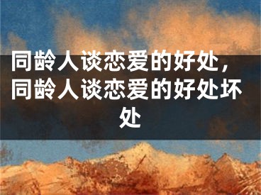 同龄人谈恋爱的好处，同龄人谈恋爱的好处坏处
