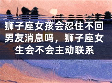 狮子座女孩会忍住不回男友消息吗，狮子座女生会不会主动联系