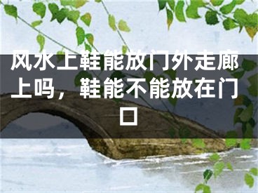风水上鞋能放门外走廊上吗，鞋能不能放在门口