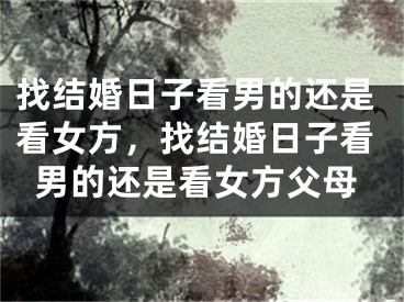 找结婚日子看男的还是看女方，找结婚日子看男的还是看女方父母