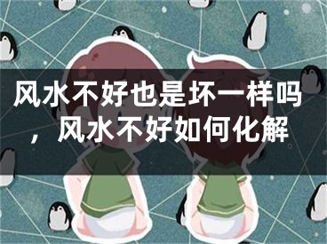 风水不好也是坏一样吗，风水不好如何化解