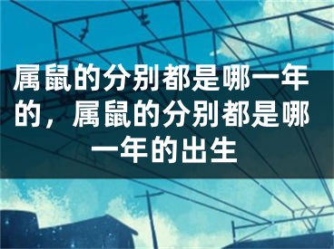 属鼠的分别都是哪一年的，属鼠的分别都是哪一年的出生