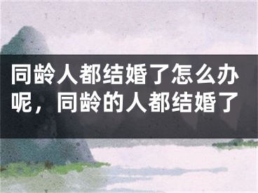 同龄人都结婚了怎么办呢，同龄的人都结婚了