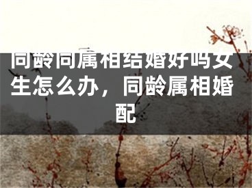 同龄同属相结婚好吗女生怎么办，同龄属相婚配