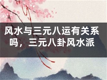 风水与三元八运有关系吗，三元八卦风水派
